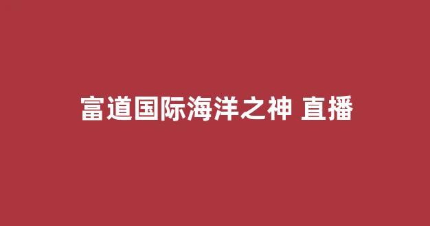 富道国际海洋之神 直播(外盘国际海洋之神直播喊单)_农产品海洋之神_第1张_hy3380cc海洋之神财经网 富道国际海洋之神 直播(外盘国际海洋之神直播喊单)__农产品海洋之神_第1张